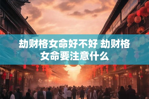劫财格女命好不好 劫财格女命要注意什么