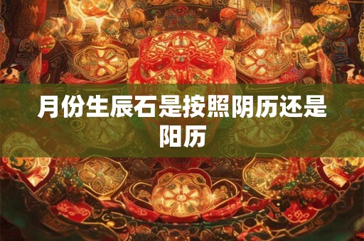 详细阅读:月份生辰石是按照阴历还是阳历 月份生辰石是按照阴历还是阳历