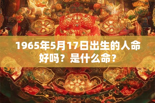 1965年5月17日出生的人命好吗？是什么命？