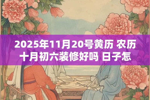 2025年11月20号黄历 农历十月初六装修好吗 日子怎么样
