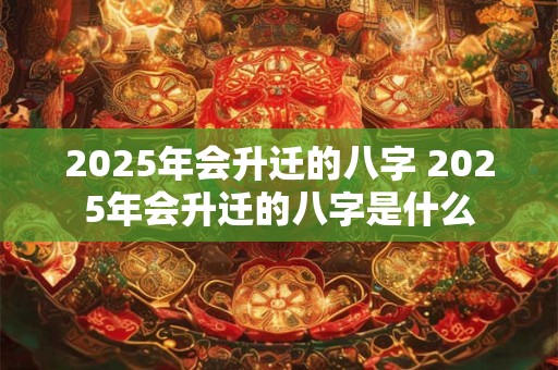 2025年会升迁的八字 2025年会升迁的八字是什么