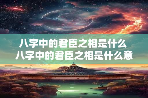 八字中的君臣之相是什么 八字中的君臣之相是什么意思