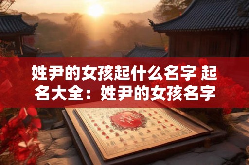 姓尹的女孩起什么名字 起名大全：姓尹的女孩名字