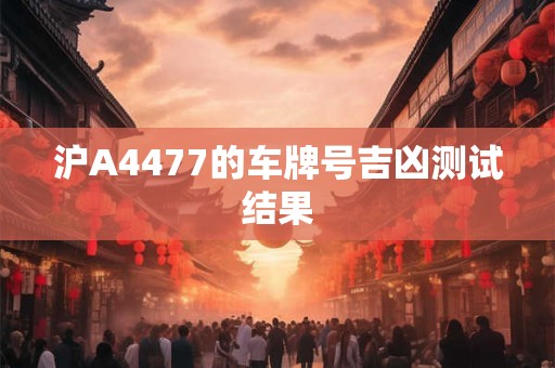 沪A4477的车牌号吉凶测试结果