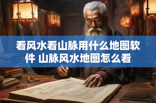 看风水看山脉用什么地图软件 山脉风水地图怎么看