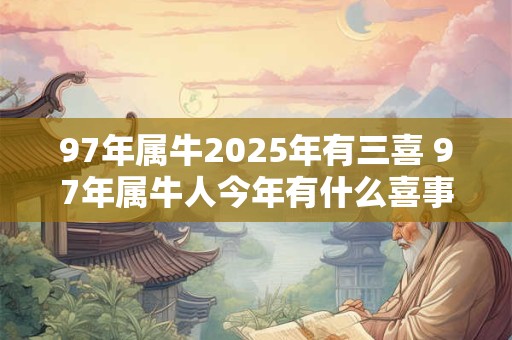97年属牛2025年有三喜 97年属牛人今年有什么喜事