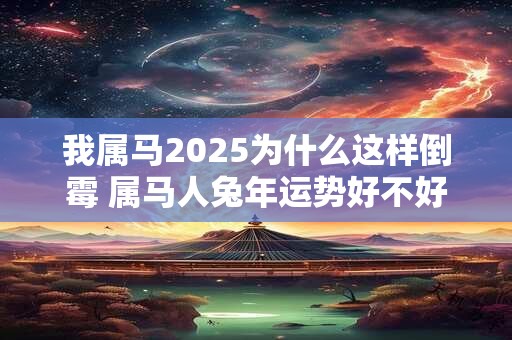 我属马2025为什么这样倒霉 属马人兔年运势好不好