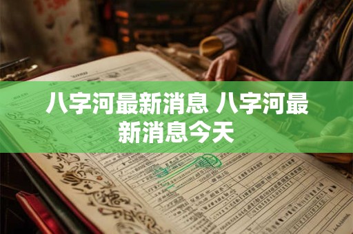 八字河最新消息 八字河最新消息今天