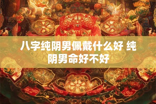 八字纯阴男佩戴什么好 纯阴男命好不好