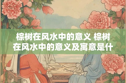 棕树在风水中的意义 棕树在风水中的意义及寓意是什么