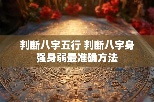 判断八字五行 判断八字身强身弱最准确方法