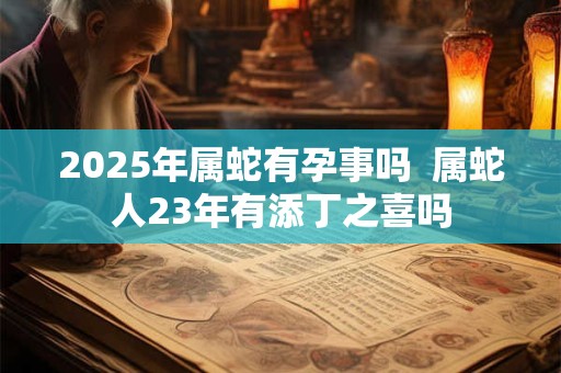2026年属蛇有孕事吗  属蛇人23年有添丁之喜吗