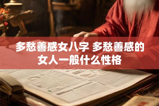 多愁善感女八字 多愁善感的女人一般什么性格