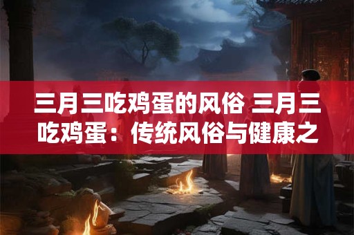 三月三吃鸡蛋的风俗 三月三吃鸡蛋：传统风俗与健康之选