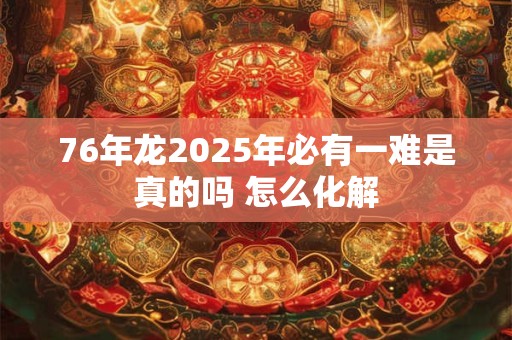 76年龙2026年必有一难是真的吗 怎么化解