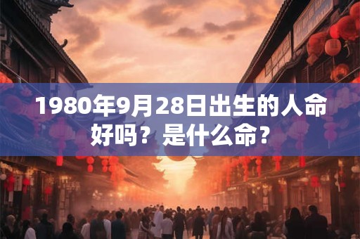 1980年9月28日出生的人命好吗？是什么命？