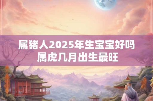 属猪人2026年生宝宝好吗 属虎几月出生最旺