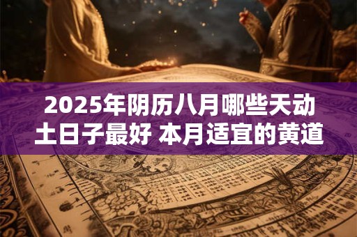 2025年阴历八月哪些天动土日子最好 本月适宜的黄道日