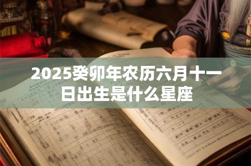 2025癸卯年农历六月十一日出生是什么星座 2025癸卯年农历六月十一日出生是什么星座