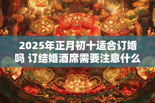 2025年正月初十适合订婚吗 订结婚酒席需要注意什么