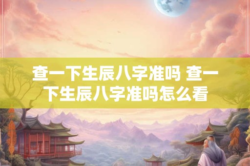 查一下生辰八字准吗 查一下生辰八字准吗怎么看