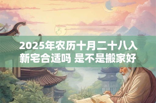 2025年农历十月二十八入新宅合适吗 是不是搬家好日子