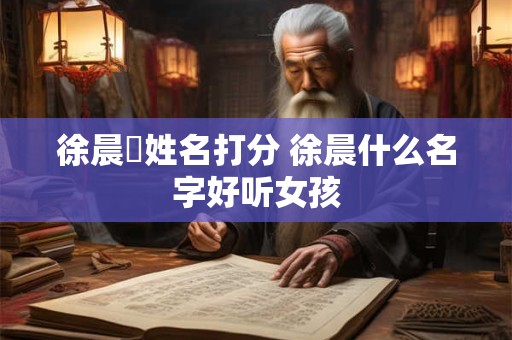 徐晨玥姓名打分 徐晨什么名字好听女孩