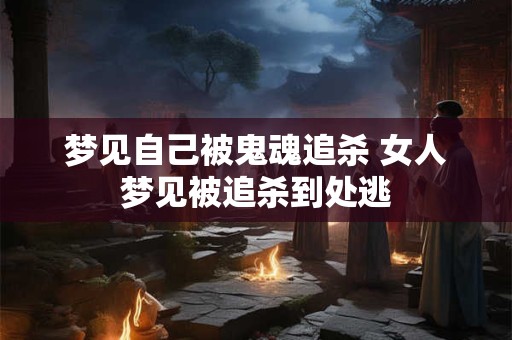 梦见自己被鬼魂追杀 女人梦见被追杀到处逃