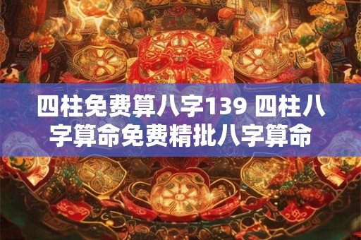 四柱免费算八字139 四柱八字算命免费精批八字算命 四柱免费算八字139 四柱八字算命免费精批八字算命