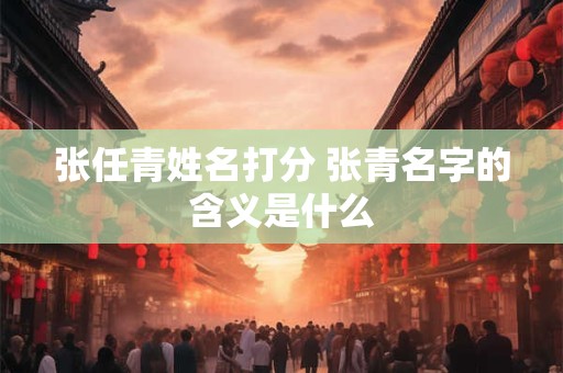 张任青姓名打分 张青名字的含义是什么