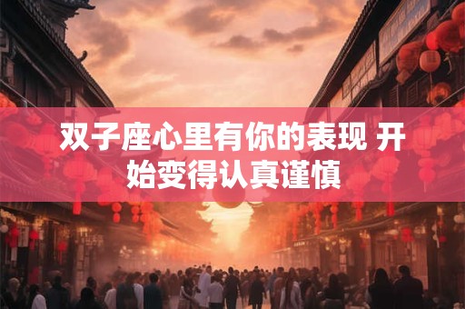 双子座心里有你的表现 开始变得认真谨慎