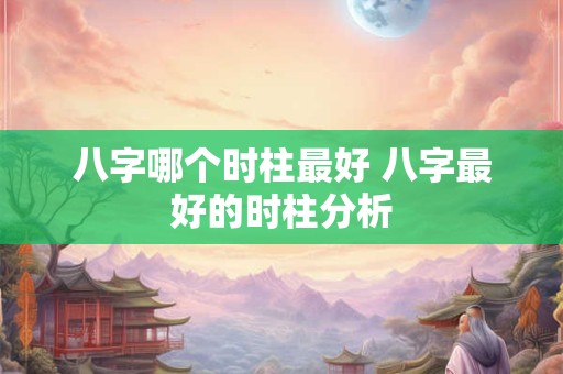 八字哪个时柱最好 八字最好的时柱分析