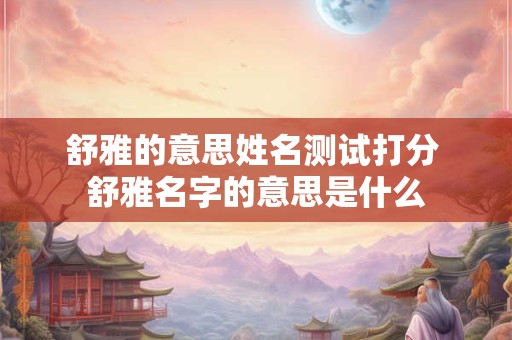 舒雅的意思姓名测试打分 舒雅名字的意思是什么
