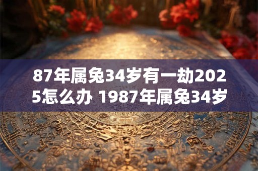 87年属兔34岁有一劫2025怎么办 1987年属兔34岁后享福吗
