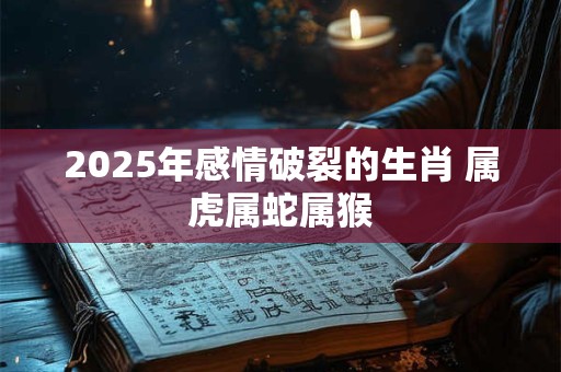 2025年感情破裂的生肖 属虎属蛇属猴