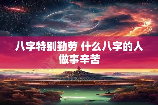 八字特别勤劳 什么八字的人做事辛苦