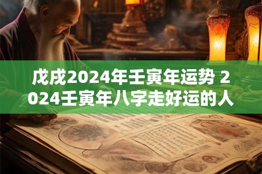 戊戌2024年壬寅年运势 2024壬寅年八字走好运的人