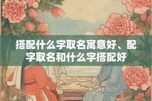 搭配什么字取名寓意好、配字取名和什么字搭配好