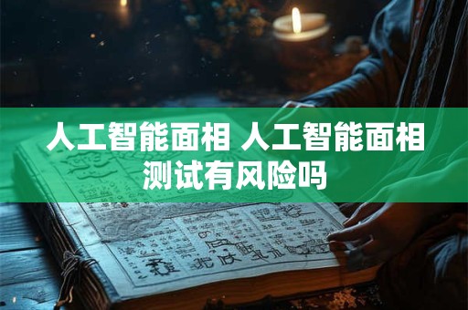 人工智能面相 人工智能面相测试有风险吗