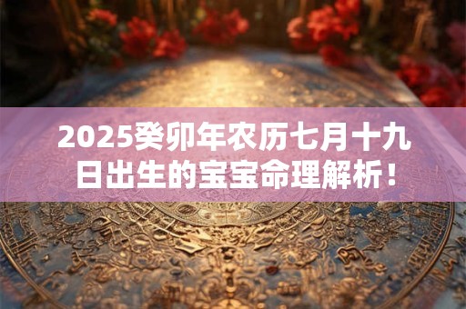 2025癸卯年农历七月十九日出生的宝宝命理解析！