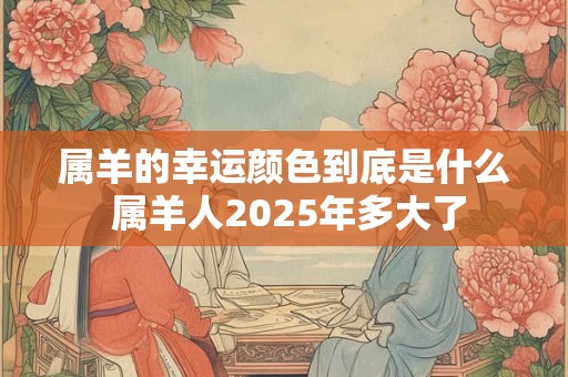 属羊的幸运颜色到底是什么 属羊人2026年多大了