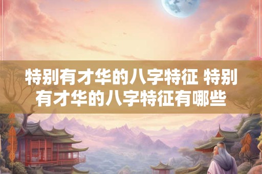 特别有才华的八字特征 特别有才华的八字特征有哪些