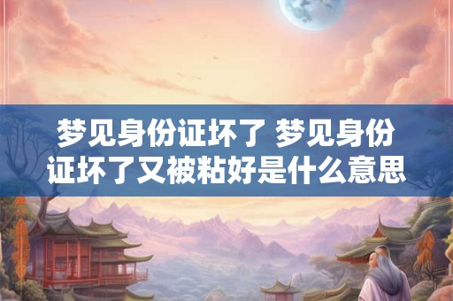 梦见身份证坏了 梦见身份证坏了又被粘好是什么意思