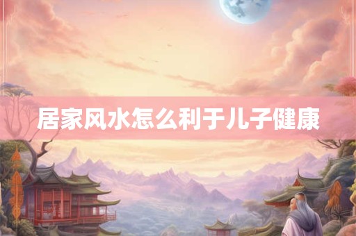 居家风水怎么利于儿子健康