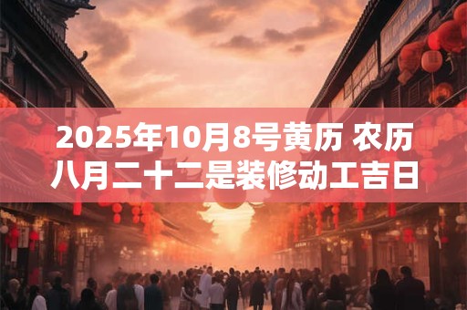 2025年10月8号黄历 农历八月二十二是装修动工吉日吗
