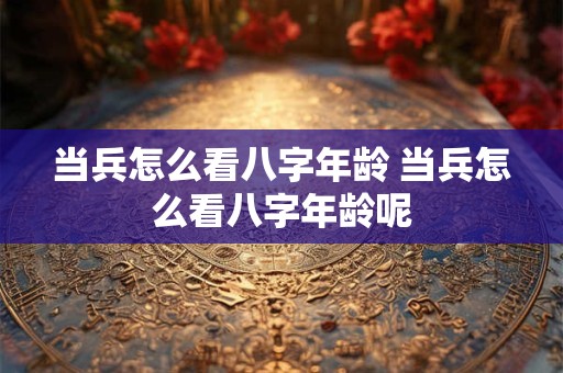 当兵怎么看八字年龄 当兵怎么看八字年龄呢