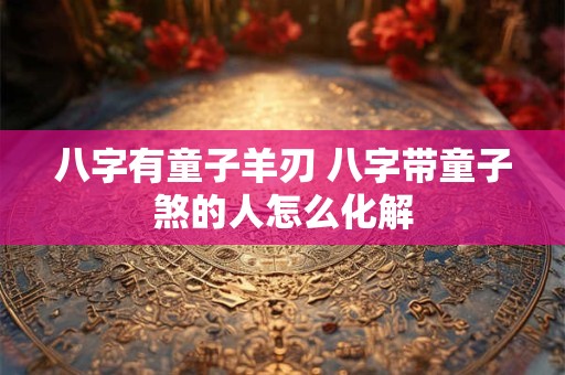 八字有童子羊刃 八字带童子煞的人怎么化解