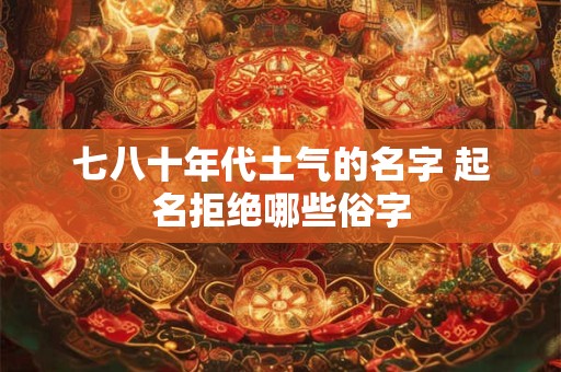 七八十年代土气的名字 起名拒绝哪些俗字