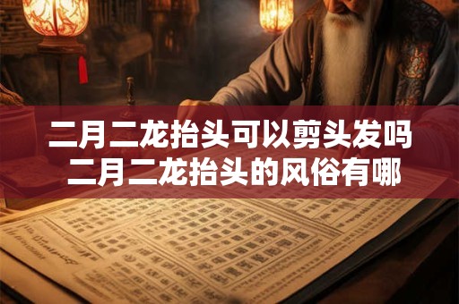 二月二龙抬头可以剪头发吗 二月二龙抬头的风俗有哪些
