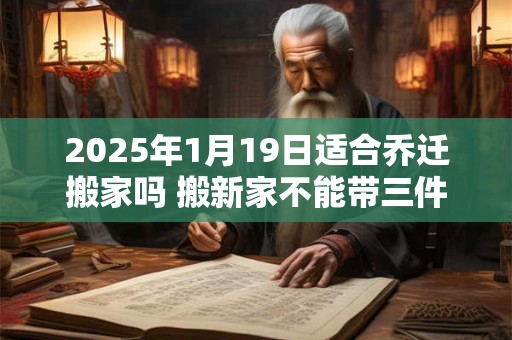 2025年1月19日适合乔迁搬家吗 搬新家不能带三件东西